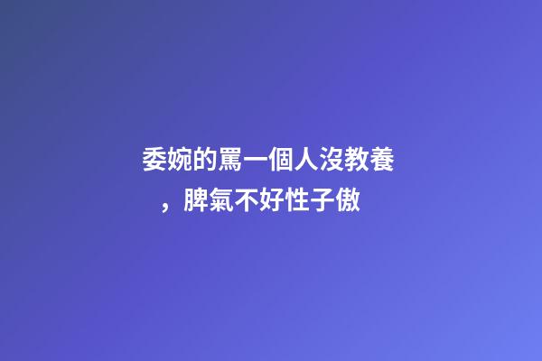 委婉的罵一個人沒教養，脾氣不好性子傲